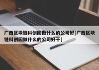 广西区块链科创园做什么的公司好[广西区块链科创园做什么的公司好干]