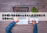 区块链公司最需要什么专业人员[区块链公司主要做什么]