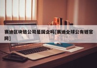 赛迪区块链公司是国企吗[赛迪全球公有链官网]