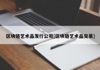 区块链艺术品发行公司[区块链艺术品交易]