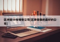 区块链50有哪些公司[区块链做的最好的公司]