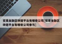 贸易金融区块链平台有哪些公司[贸易金融区块链平台有哪些公司参与]