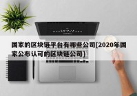 国家的区块链平台有哪些公司[2020年国家公布认可的区块链公司]