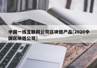 中国一线互联网公司区块链产品[2020中国区块链公司]