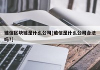 链信区块链是什么公司[链信是什么公司合法吗?]