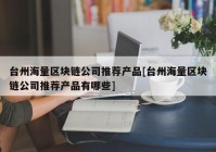 台州海量区块链公司推荐产品[台州海量区块链公司推荐产品有哪些]