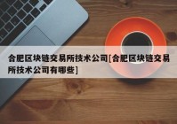 合肥区块链交易所技术公司[合肥区块链交易所技术公司有哪些]