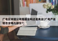 广电区块链公司是国企吗还是央企[广电产业链包含哪几部分?]