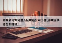 游戏公司如何进入区块链公司工作[游戏区块链怎么赚钱]