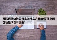 互联网区块链公司是做什么产品的呢[互联网区块链项目有哪些]