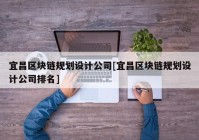 宜昌区块链规划设计公司[宜昌区块链规划设计公司排名]