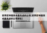 世界区块链技术最先进的公司[世界区块链技术最先进的公司排名]