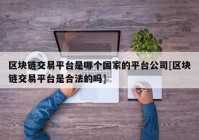 区块链交易平台是哪个国家的平台公司[区块链交易平台是合法的吗]