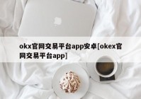 okx官网交易平台app安卓[okex官网交易平台app]