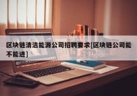 区块链清洁能源公司招聘要求[区块链公司能不能进]