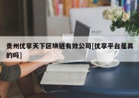 贵州优享天下区块链有效公司[优享平台是真的吗]