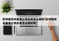 区块链技术服务公司名称怎么取好[区块链技术服务公司名称怎么取好呢]